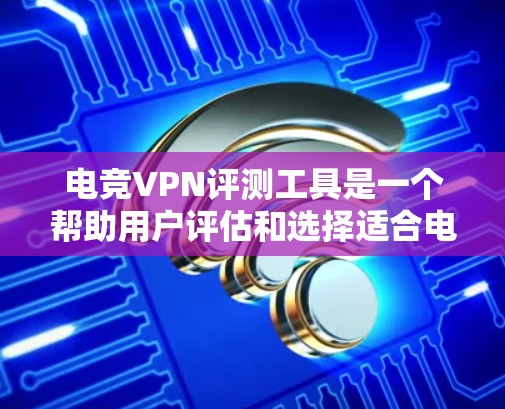电竞VPN评测工具是一个帮助用户评估和选择适合电竞观看的VPN服务的平台。以下是一些常见的电竞VPN评测工具及其特点