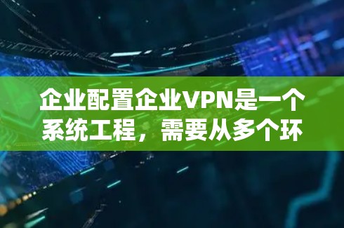 企业配置企业VPN是一个系统工程，需要从多个环节入手，逐步优化以确保数据安全和通信效率。以下是一个系统化的配置步骤指南
