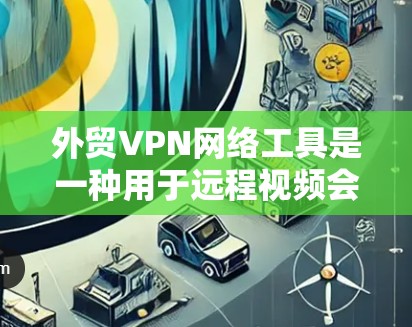 外贸VPN网络工具是一种用于远程视频会议、文件传输或数据交换的加密网络服务，旨在保护客户在国际贸易中的隐私和安全。以下是对外贸VPN网络工具的总结