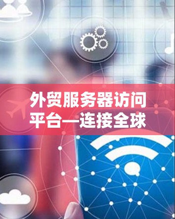 外贸服务器访问平台—连接全球市场的之道