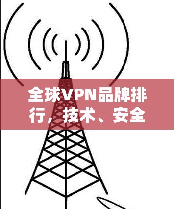 全球VPN品牌排行，技术、安全与用户体验的较量