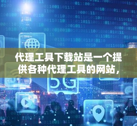 代理工具下载站是一个提供各种代理工具的网站，这些工具可以帮助你快速安装软件、下载文件或解决问题。以下是几种常见的代理工具下载站，以及下载步骤