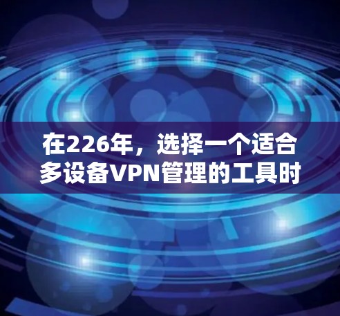 在226年，选择一个适合多设备VPN管理的工具时，应考虑安全性、多设备连接、隐私保护、易用性和支持性。以下是对可能选项的综合评估