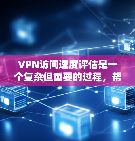 VPN访问速度评估是一个复杂但重要的过程，帮助用户优化网络连接的稳定性。以下是一步步的指南，帮助你系统地评估和优化VPN的速度