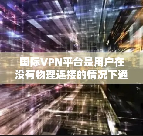 国际VPN平台是用户在没有物理连接的情况下通过互联网进行视频通话或文件传输的工具。以下是对这些平台的详细分析和推荐