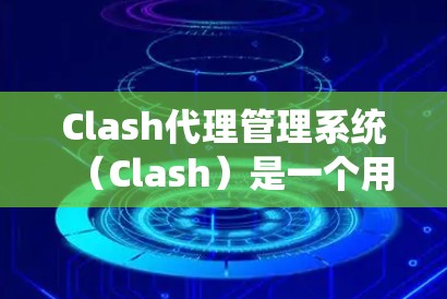 Clash代理管理系统（Clash）是一个用于团队协作的智能系统，旨在优化团队管理、任务分配和数据共享。以下是对Clash代理管理系统的一般概述