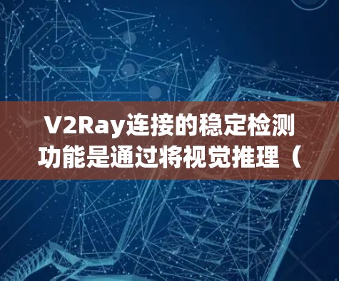 V2Ray连接的稳定检测功能是通过将视觉推理（V2R）与Rayon架构结合，实现实时感知、推理和反馈机制，以确保系统稳定运行。以下是详细的分析