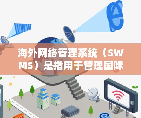 海外网络管理系统（SWMS）是指用于管理国际化的网络环境、处理跨国业务、保障网络安全、优化网络配置和故障恢复的系统。这类管理系统通常包括以下功能模块