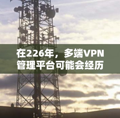 在226年，多端VPN管理平台可能会经历一些技术变革和趋势发展。以下是关于226年多端VPN管理平台的一些关键点和建议