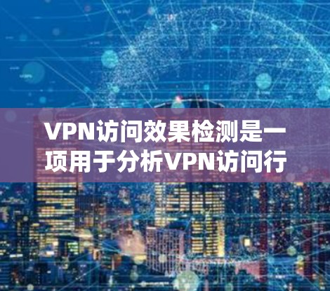 VPN访问效果检测是一项用于分析VPN访问行为和影响机制的系统性工作。以下是VPN访问效果检测的主要步骤和方法