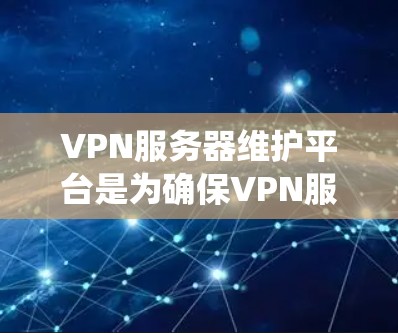 VPN服务器维护平台是为确保VPN服务器稳定和安全运行而设计的管理工具和系统。以下是对 VPN 服务器维护平台的详细总结