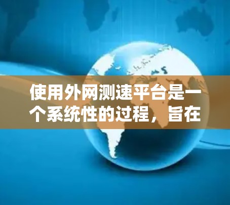 使用外网测速平台是一个系统性的过程，旨在评估和优化网络流量，以提高数据传输效率。以下是一个系统化的指南，帮助您理解和应用这些工具