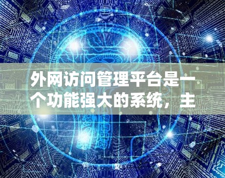 外网访问管理平台是一个功能强大的系统，主要用于控制外部访问权限，确保企业数据的安全和可用性。以下是对该平台的详细概述