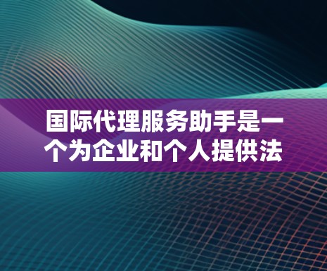 国际代理服务助手是一个为企业和个人提供法律咨询和法律服务的专业团队，主要专注于国际化的法律事务。以下是对该领域的一些详细分类