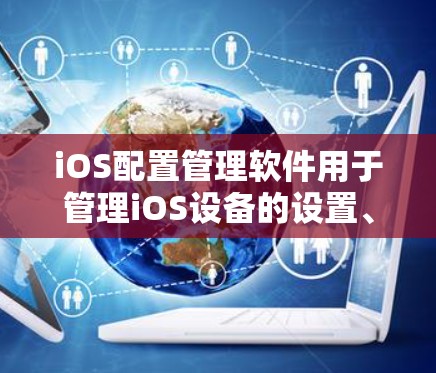 iOS配置管理软件用于管理iOS设备的设置、应用资源、设备管理等功能，主要包括以下软件