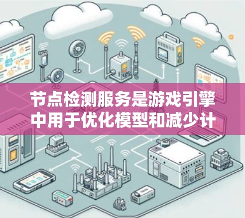 节点检测服务是游戏引擎中用于优化模型和减少计算资源的重要工具。以下是对节点检测服务的详细总结