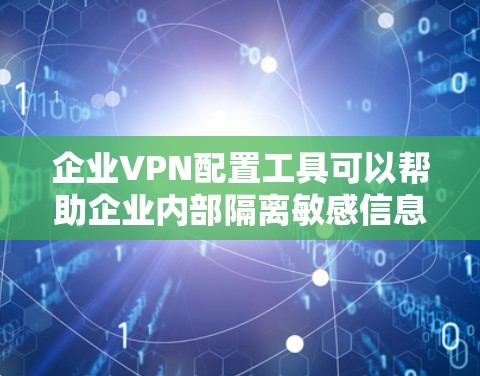 企业VPN配置工具可以帮助企业内部隔离敏感信息，并确保外部用户无法访问。以下是一些常用的企业VPN配置工具及其特点，供您参考