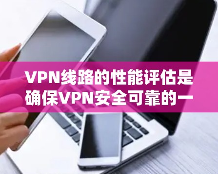 VPN线路的性能评估是确保VPN安全可靠的一个重要因素。以下是VPN线路性能评估的关键指标和方法