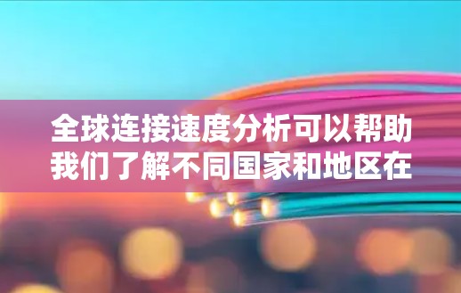 全球连接速度分析可以帮助我们了解不同国家和地区在网络连接上的表现，以及它们对经济、社会和环境的影响。以下是关于全球连接速度分析的一些关键点和指标