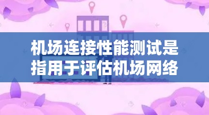 机场连接性能测试是指用于评估机场网络的连接性能，确保网络能够高效、稳定地支持机场的多样化终端设备和业务。以下是机场连接性能测试的常见内容和步骤