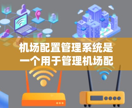 机场配置管理系统是一个用于管理机场配置的软件系统，旨在优化机场的运行效率、提高运营效率以及保障机场的安全。该系统通常涵盖了多个功能模块，包括但不限于机停时间管理、票务管理、安全检查、旅客信息管理等