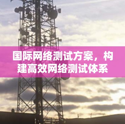 国际网络测试方案，构建高效网络测试体系