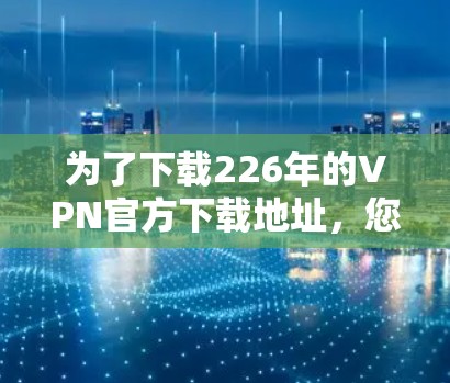 为了下载226年的VPN官方下载地址，您可以按照以下步骤进行