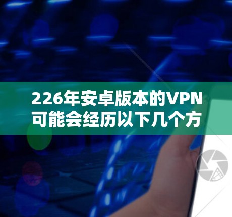 226年安卓版本的VPN可能会经历以下几个方面的更新，以应对未来的安全威胁和技术发展