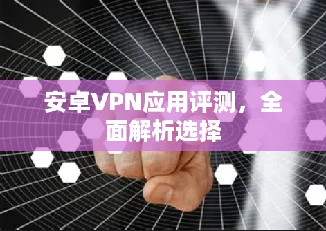 安卓VPN应用评测，全面解析选择