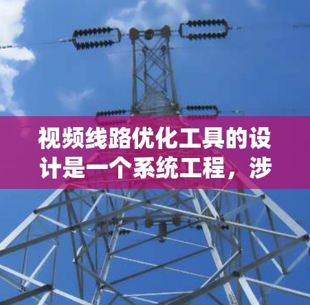 视频线路优化工具的设计是一个系统工程，涉及多个环节和复杂的技术挑战。以下是对该工具设计的详细步骤