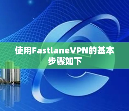使用FastlaneVPN的基本步骤如下