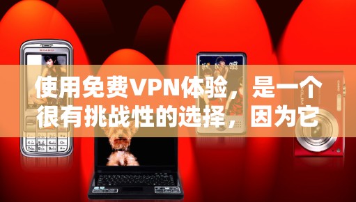 使用免费VPN体验，是一个很有挑战性的选择，因为它需要你具备一定的网络安全意识和耐心。以下是一些关于免费VPN使用体验的分享，供你参考