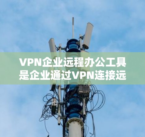 VPN企业远程办公工具是企业通过VPN连接远程工作环境的重要手段。以下是对这些工具的详细介绍