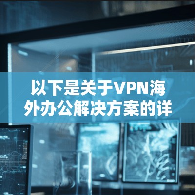 以下是关于VPN海外办公解决方案的详细信息