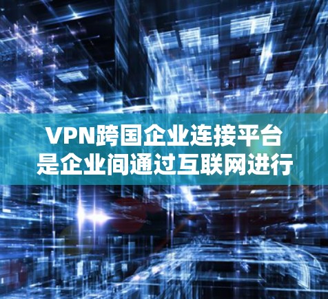 VPN跨国企业连接平台是企业间通过互联网进行数据传输和国际业务合作的重要工具。以下是对这些平台的详细分析