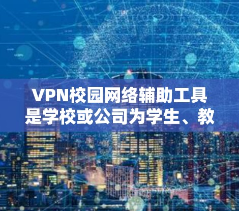 VPN校园网络辅助工具是学校或公司为学生、教师和其他用户提供网络访问的工具，旨在提高网络安全和效率。以下是一些常见的VPN校园网络辅助工具及其功能