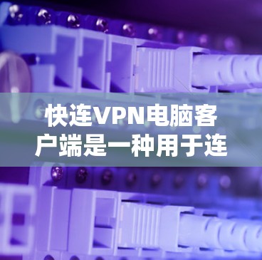 快连VPN电脑客户端是一种用于连接外网的加密通信软件，通常分为PC端应用或移动端应用两种。以下是关于如何选择和使用快连VPN电脑客户端的一些关键信息