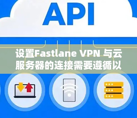 设置Fastlane VPN 与云服务器的连接需要遵循以下步骤，确保连接安全且有效