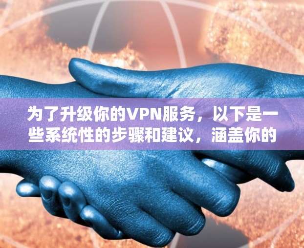 为了升级你的VPN服务，以下是一些系统性的步骤和建议，涵盖你的需求和可能的挑战