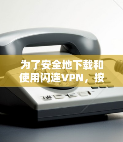 为了安全地下载和使用闪连VPN，按照以下步骤操作