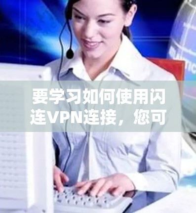 要学习如何使用闪连VPN连接，您可以按照以下步骤进行