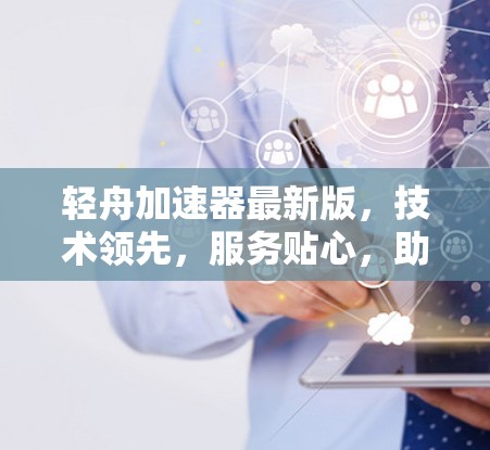 轻舟加速器最新版，技术领先，服务贴心，助力加速至1
