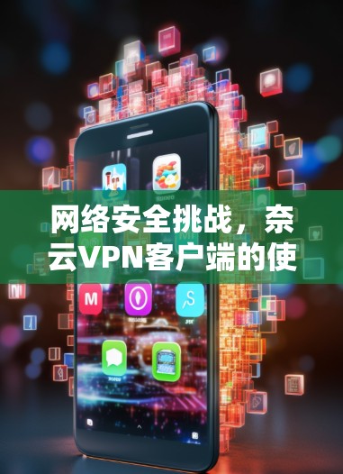 网络安全挑战，奈云VPN客户端的使用与安全防护