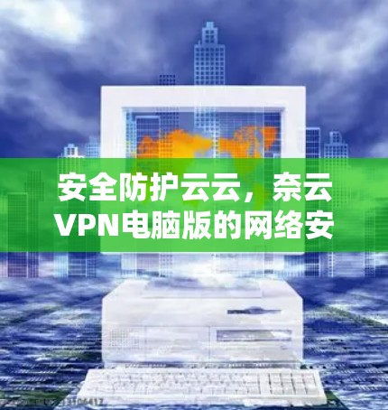 安全防护云云，奈云VPN电脑版的网络安全新方案
