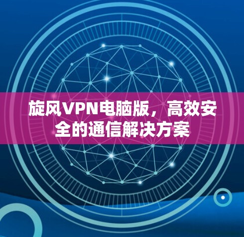 旋风VPN电脑版，高效安全的通信解决方案