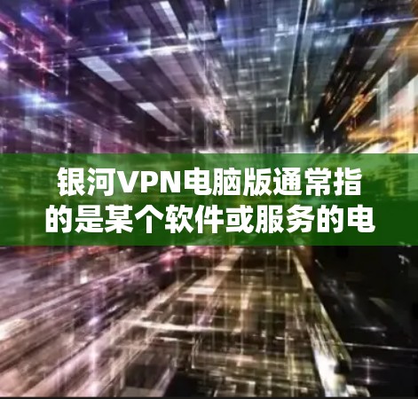银河VPN电脑版通常指的是某个软件或服务的电脑版本，具体信息可能因品牌或服务而异。以下是一些可能的银河VPN电脑版的配置和使用指南