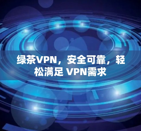 绿茶VPN，安全可靠，轻松满足 VPN需求