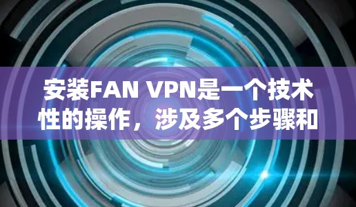 安装FAN VPN是一个技术性的操作，涉及多个步骤和配置。以下是一个详细且系统化的安装教程