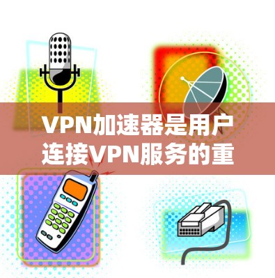VPN加速器是用户连接VPN服务的重要工具，但选择和使用时需要仔细考虑。以下是一些关于VPN加速器的详细指南