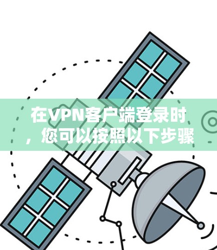 在VPN客户端登录时，您可以按照以下步骤进行操作，确保安全和正确